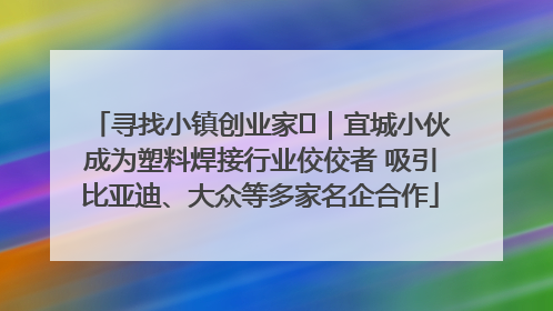 寻找小镇创业家㉞｜宜城小伙成为塑料焊接行业佼佼者 吸引比亚迪、大众等多家名企合作