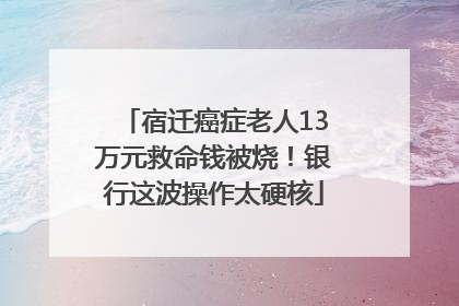 宿迁癌症老人13万元救命钱被烧！银行这波操作太硬核