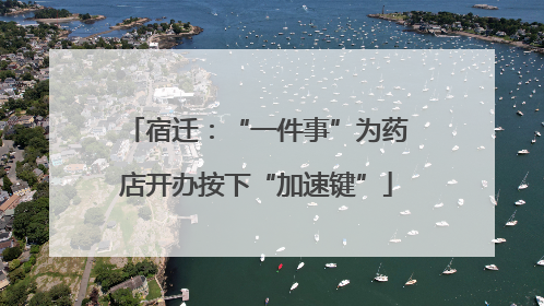 宿迁：“一件事”为药店开办按下“加速键”