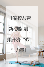 家校共育新动能 刚柔并济“心”力量
