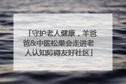守护老人健康，羊爸爸&中医松果会走进老人认知障碍友好社区