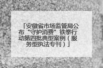 安徽省市场监管局公布“守护消费”铁拳行动第四批典型案例（服务型执法专刊）