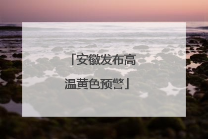 安徽发布高温黄色预警