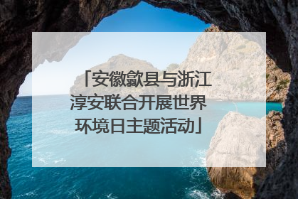 安徽歙县与浙江淳安联合开展世界环境日主题活动