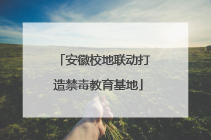 安徽校地联动打造禁毒教育基地