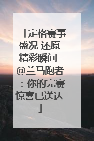 定格赛事盛况 还原精彩瞬间 @兰马跑者：你的完赛惊喜已送达