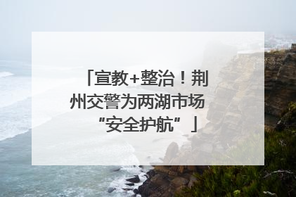 宣教+整治！荆州交警为两湖市场“安全护航”