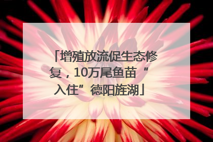 增殖放流促生态修复，10万尾鱼苗“入住”德阳旌湖