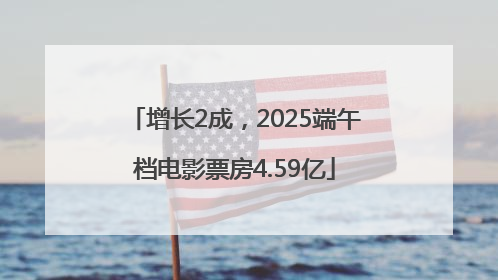 增长2成，2025端午档电影票房4.59亿