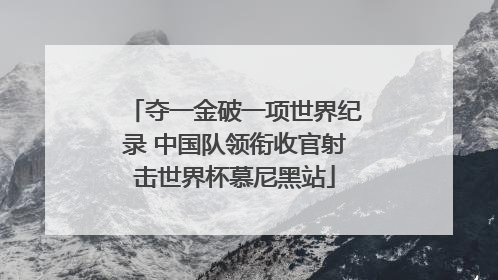 夺一金破一项世界纪录 中国队领衔收官射击世界杯慕尼黑站