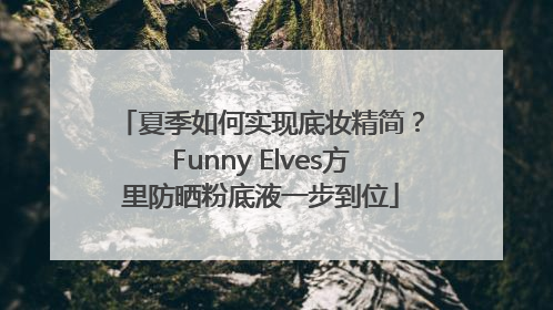 夏季如何实现底妆精简？Funny Elves方里防晒粉底液一步到位