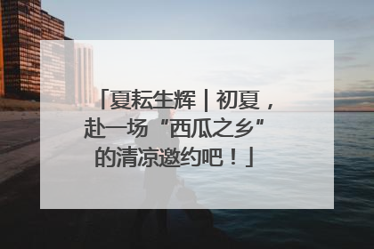 夏耘生辉｜初夏，赴一场“西瓜之乡”的清凉邀约吧！