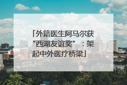 外籍医生阿马尔获“西湖友谊奖”：架起中外医疗桥梁