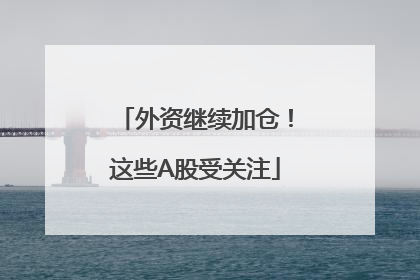 外资继续加仓！这些A股受关注