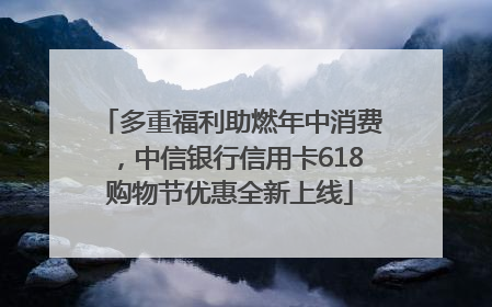 多重福利助燃年中消费，中信银行信用卡618购物节优惠全新上线