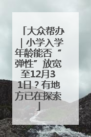 大众帮办｜小学入学年龄能否“弹性”放宽至12月31日？有地方已在探索