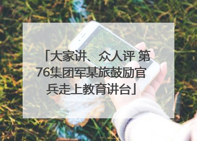 大家讲、众人评 第76集团军某旅鼓励官兵走上教育讲台