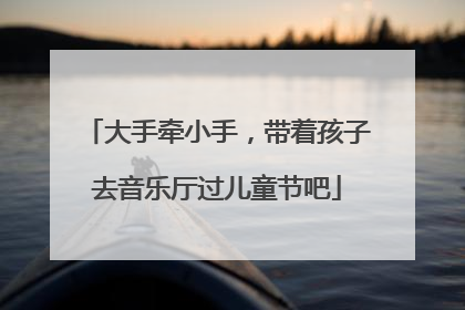 大手牵小手，带着孩子去音乐厅过儿童节吧