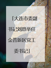 大连市委副书记刘恩举任金普新区党工委书记