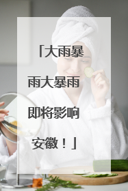 大雨暴雨大暴雨即将影响安徽！
