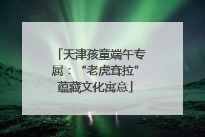 天津孩童端午专属：“老虎耷拉”蕴藏文化寓意