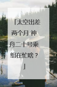 太空出差两个月 神舟二十号乘组在忙啥？