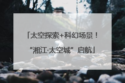太空探索+科幻场景！“湘江·太空城”启航
