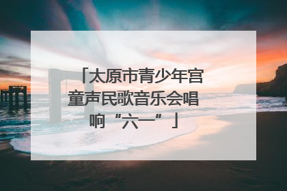 太原市青少年宫童声民歌音乐会唱响“六一”