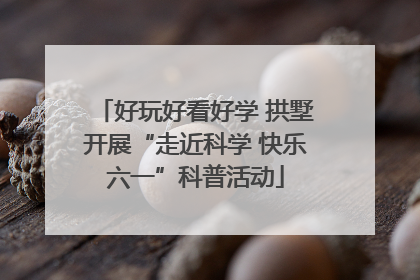 好玩好看好学 拱墅开展“走近科学 快乐六一”科普活动