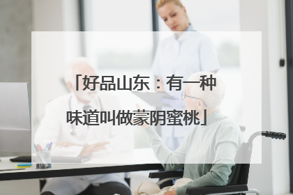 好品山东：有一种味道叫做蒙阴蜜桃