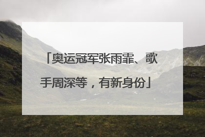 奥运冠军张雨霏、歌手周深等，有新身份