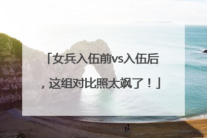 女兵入伍前vs入伍后，这组对比照太飒了！