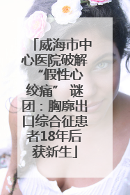 威海市中心医院破解 “假性心绞痛” 谜团：胸廓出口综合征患者18年后获新生