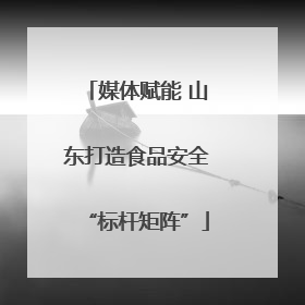 媒体赋能 山东打造食品安全“标杆矩阵”