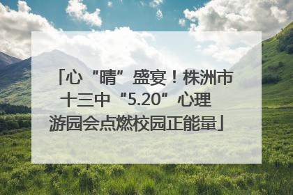 心“晴”盛宴！株洲市十三中“5.20”心理游园会点燃校园正能量