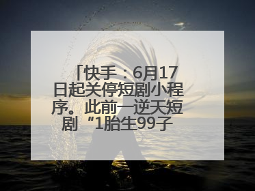 快手：6月17日起关停短剧小程序。此前一逆天短剧“1胎生99子”被全网下架