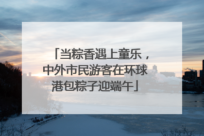 当粽香遇上童乐，中外市民游客在环球港包粽子迎端午