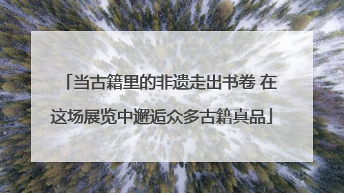 当古籍里的非遗走出书卷 在这场展览中邂逅众多古籍真品