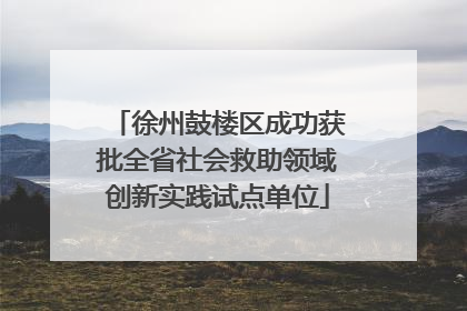 徐州鼓楼区成功获批全省社会救助领域创新实践试点单位