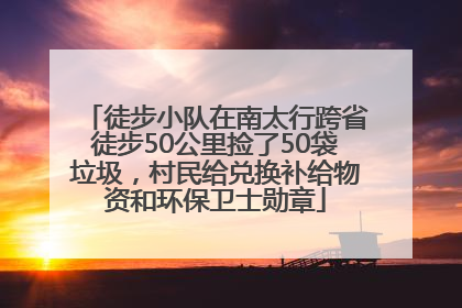 徒步小队在南太行跨省徒步50公里捡了50袋垃圾，村民给兑换补给物资和环保卫士勋章