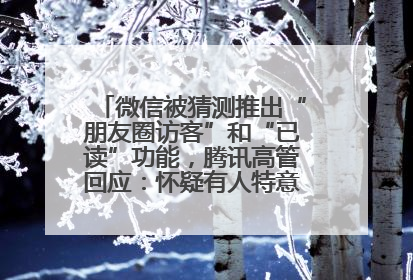 微信被猜测推出“朋友圈访客”和“已读”功能，腾讯高管回应：怀疑有人特意反复翻炒流量