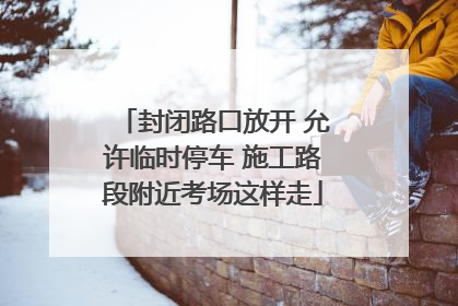 封闭路口放开 允许临时停车 施工路段附近考场这样走