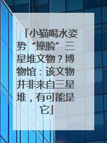 小猫喝水姿势“撞脸”三星堆文物？博物馆：该文物并非来自三星堆，有可能是它