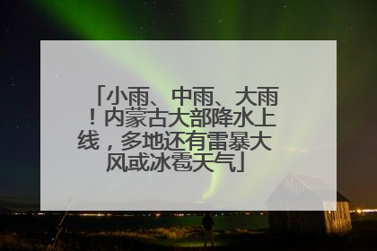 小雨、中雨、大雨！内蒙古大部降水上线，多地还有雷暴大风或冰雹天气