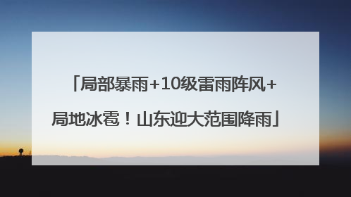 局部暴雨+10级雷雨阵风+局地冰雹！山东迎大范围降雨