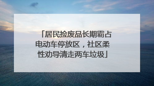 居民捡废品长期霸占电动车停放区，社区柔性劝导清走两车垃圾