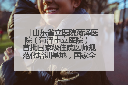山东省立医院菏泽医院（菏泽市立医院）：首批国家级住院医师规范化培训基地，国家全科医生转岗培训基地