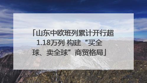山东中欧班列累计开行超1.18万列 构建“买全球、卖全球”商贸格局
