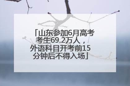 山东参加6月高考考生69.2万人，外语科目开考前15分钟后不得入场