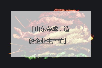 山东荣成：造船企业生产忙